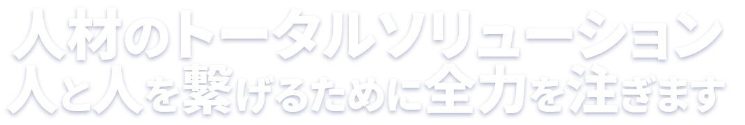 人材のトータルソリューション人と人を繋げるために全力を注ぎます